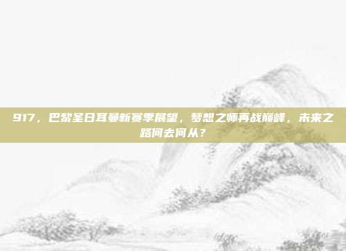 917，巴黎圣日耳曼新赛季展望，梦想之师再战巅峰，未来之路何去何从？