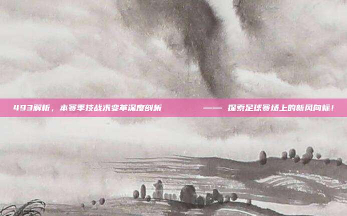 493解析，本赛季技战术变革深度剖析📊🌀 —— 探索足球赛场上的新风向标！