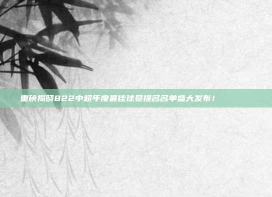 重磅揭晓822中超年度最佳球员提名名单盛大发布！🏅📝