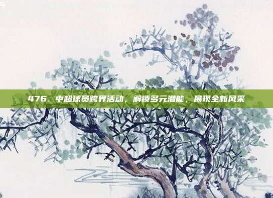 476. 中超球员跨界活动，解锁多元潜能，展现全新风采