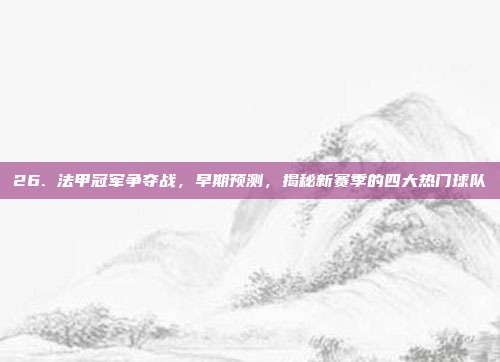 26. 法甲冠军争夺战，早期预测，揭秘新赛季的四大热门球队