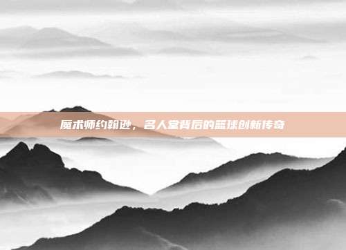 魔术师约翰逊，名人堂背后的篮球创新传奇