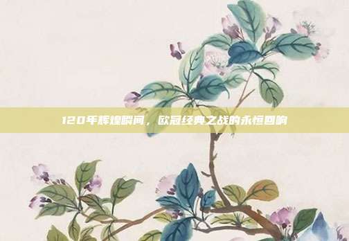 120年辉煌瞬间，欧冠经典之战的永恒回响