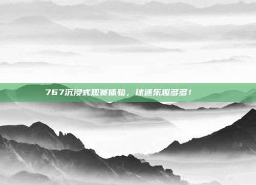 767沉浸式观赛体验，球迷乐趣多多！🎊