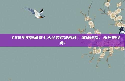 🔥22年中超联赛七大经典对决回顾，激情碰撞，永恒的经典！