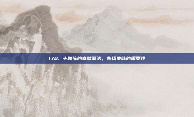 170. 主教练的春秋笔法，临场变阵的重要性