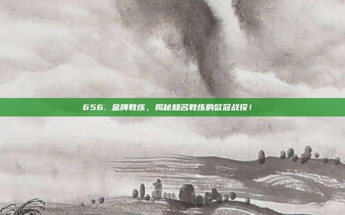 656. 金牌教练，揭秘知名教练的欧冠战役！⚡️