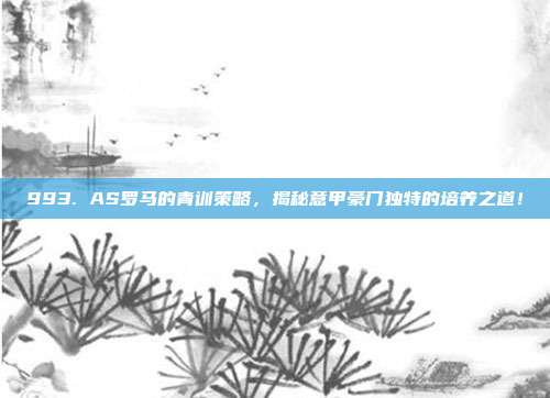 993. AS罗马的青训策略，揭秘意甲豪门独特的培养之道！