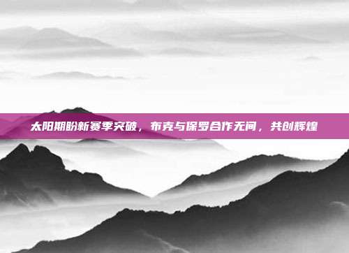 太阳期盼新赛季突破，布克与保罗合作无间，共创辉煌